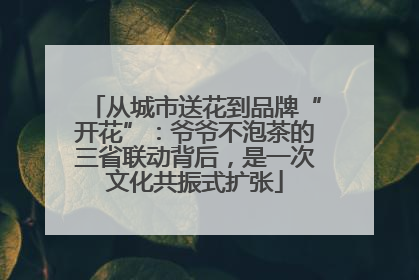 从城市送花到品牌“开花”：爷爷不泡茶的三省联动背后，是一次文化共振式扩张